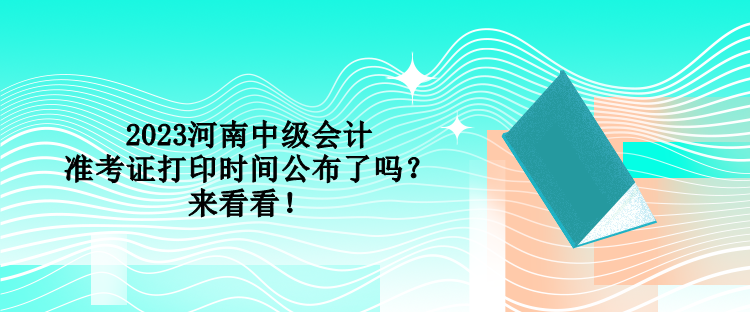 2023河南中級會計準考證打印時間公布了嗎？來看看！