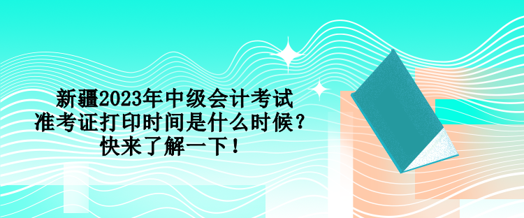 新疆2023年中級會計考試準(zhǔn)考證打印時間是什么時候？快來了解一下！