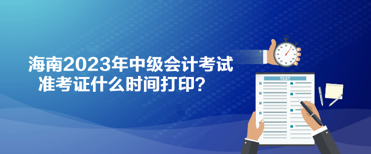 海南2023年中級(jí)會(huì)計(jì)考試準(zhǔn)考證什么時(shí)間打印？