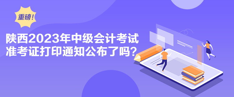 陜西2023年中級(jí)會(huì)計(jì)考試準(zhǔn)考證打印通知公布了嗎？