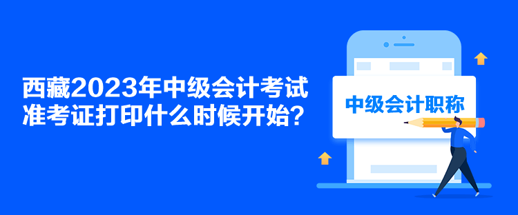 西藏2023年中級會計考試準(zhǔn)考證打印什么時候開始？