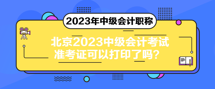 北京2023中級會計考試準考證可以打印了嗎？