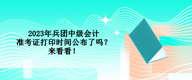 2023年兵團(tuán)中級(jí)會(huì)計(jì)準(zhǔn)考證打印時(shí)間公布了嗎？來(lái)看看！