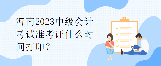 海南2023中級(jí)會(huì)計(jì)考試準(zhǔn)考證什么時(shí)間打印？