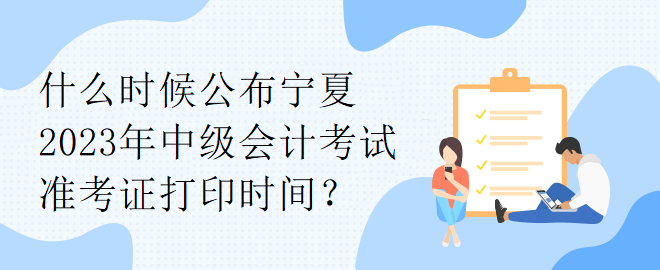 什么時候公布寧夏2023年中級會計考試準(zhǔn)考證打印時間？