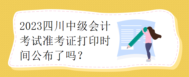 2023四川中級會計考試準(zhǔn)考證打印時間公布了嗎？