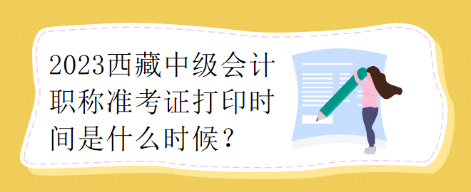 2023西藏中級(jí)會(huì)計(jì)職稱準(zhǔn)考證打印時(shí)間是什么時(shí)候？