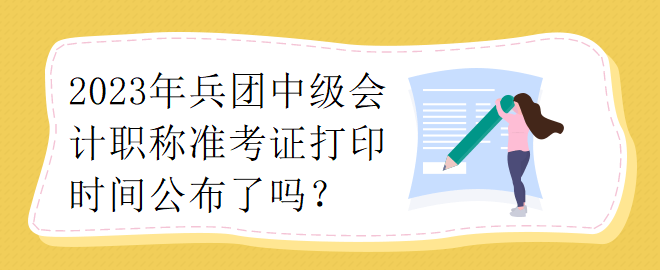 2023年兵團中級會計職稱準考證打印時間公布了嗎？