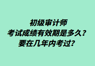 初級(jí)審計(jì)師考試成績(jī)有效期是多久？要在幾年內(nèi)考過(guò)？