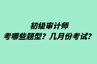 初級審計(jì)師考哪些題型？幾月份考試？