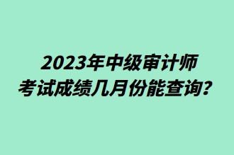 2023年中級審計師考試成績幾月份能查詢？