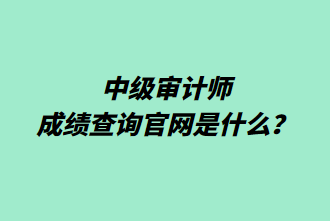 中級(jí)審計(jì)師成績(jī)查詢官網(wǎng)是什么？