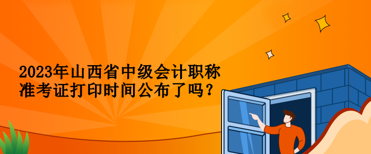 2023年山西省中級會計職稱準考證打印時間公布了嗎？