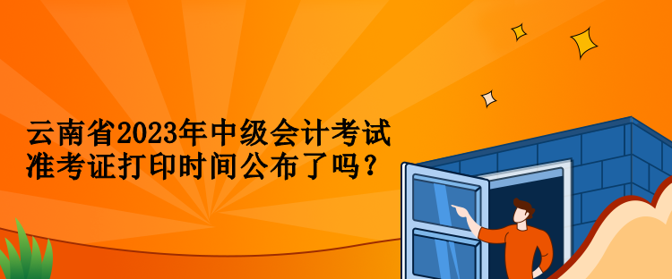 云南省2023年中級(jí)會(huì)計(jì)考試準(zhǔn)考證打印時(shí)間公布了嗎？