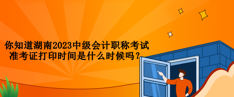 你知道湖南2023中級會計職稱考試準考證打印時間是什么時候嗎？