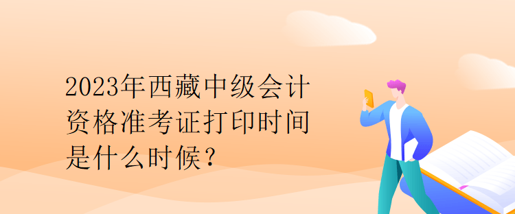 2023年西藏中級會計(jì)資格準(zhǔn)考證打印時間是什么時候？