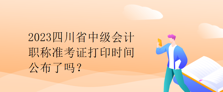 2023四川省中級會計職稱準(zhǔn)考證打印時間公布了嗎？