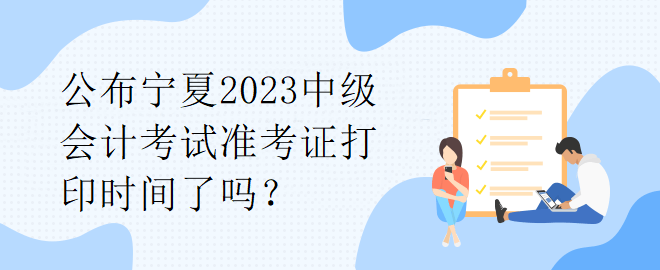 公布寧夏2023中級會計考試準考證打印時間了嗎？