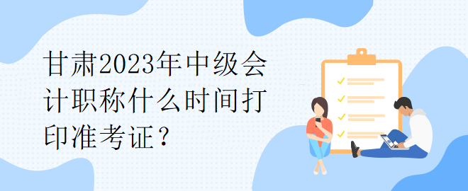 甘肅2023年中級會計職稱什么時間打印準考證？