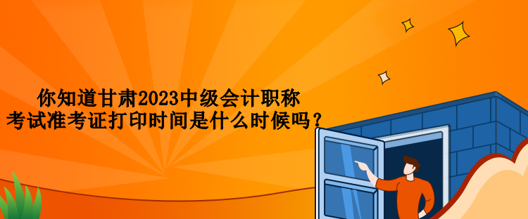 你知道甘肅2023中級(jí)會(huì)計(jì)職稱(chēng)考試準(zhǔn)考證打印時(shí)間是什么時(shí)候嗎？