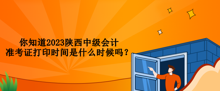 你知道2023陜西中級(jí)會(huì)計(jì)準(zhǔn)考證打印時(shí)間是什么時(shí)候嗎？