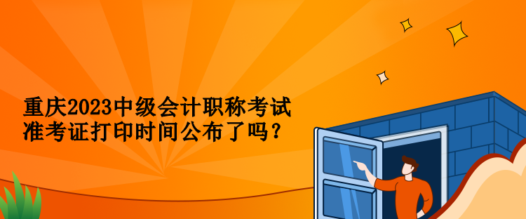 重慶2023中級會計(jì)職稱考試準(zhǔn)考證打印時(shí)間公布了嗎？