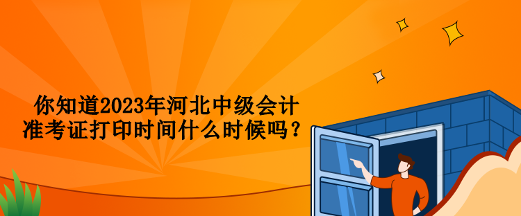 你知道2023年河北中級會計準考證打印時間什么時候嗎？