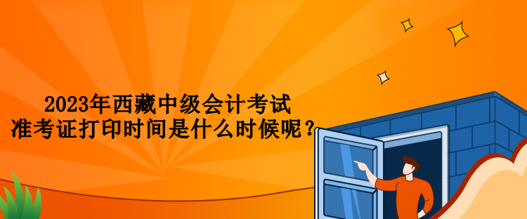 2023年西藏中級會計考試準(zhǔn)考證打印時間是什么時候呢？