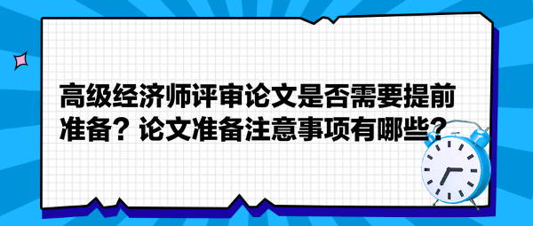 高級經(jīng)濟(jì)師評審論文是否需要提前準(zhǔn)備？論文準(zhǔn)備注意事項有哪些？