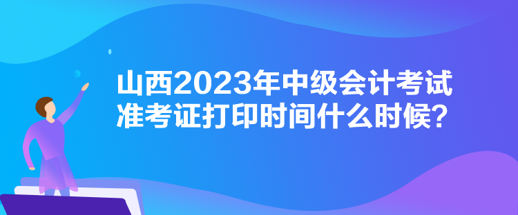 山西2023年中級會計考試準考證打印時間什么時候？