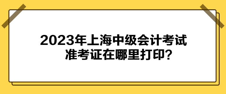 2023年上海中級會(huì)計(jì)考試準(zhǔn)考證在哪里打印？