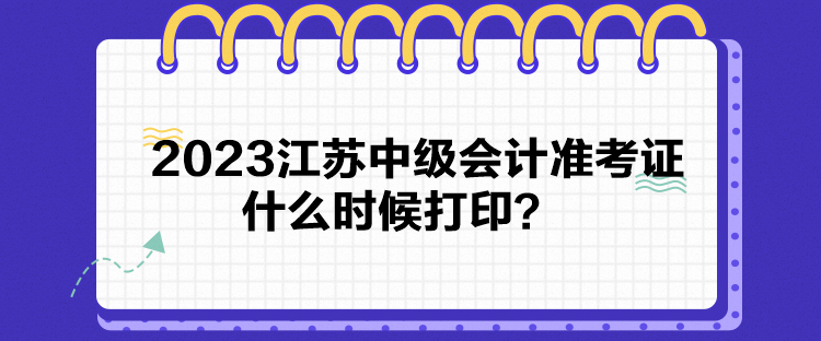 2023江蘇中級(jí)會(huì)計(jì)準(zhǔn)考證什么時(shí)候打印？