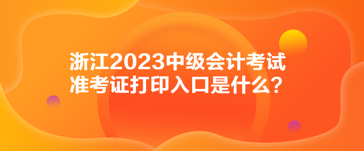 浙江2023中級會計考試準考證打印入口是什么？