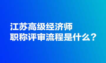 江蘇高級經(jīng)濟師職稱評審流程是什么？