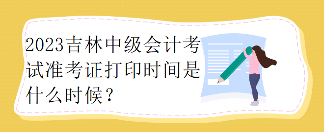 2023吉林中級(jí)會(huì)計(jì)考試準(zhǔn)考證打印時(shí)間是什么時(shí)候？