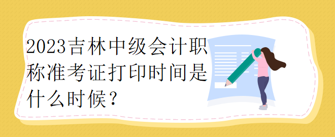 2023吉林中級(jí)會(huì)計(jì)職稱準(zhǔn)考證打印時(shí)間是什么時(shí)候？