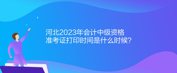 河北2023年會計中級資格準(zhǔn)考證打印時間是什么時候？