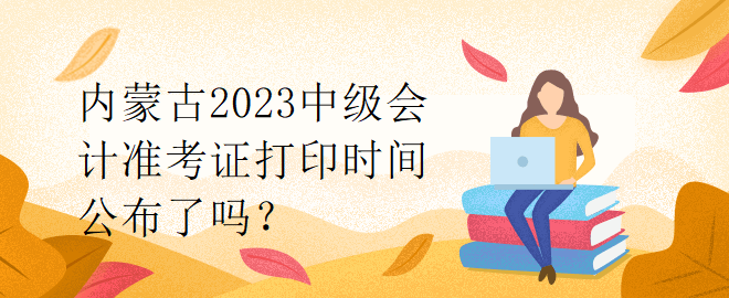 內蒙古2023中級會計準考證打印時間公布了嗎？