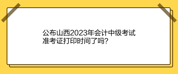 公布山西2023年會計中級考試準考證打印時間了嗎？