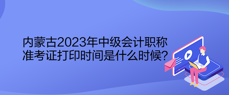 內蒙古2023年中級會計職稱準考證打印時間是什么時候？