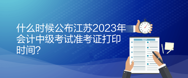 什么時候公布江蘇2023年會計中級考試準考證打印時間？