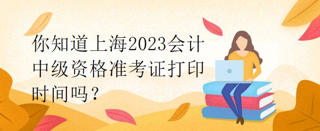 你知道上海2023會計(jì)中級資格準(zhǔn)考證打印時(shí)間嗎？