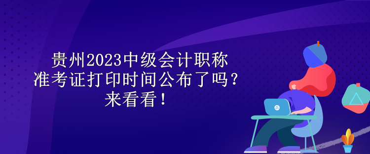 貴州2023中級(jí)會(huì)計(jì)職稱(chēng)準(zhǔn)考證打印時(shí)間公布了嗎？來(lái)看看！