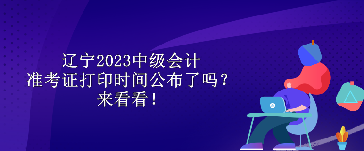 遼寧2023中級會計準(zhǔn)考證打印時間公布了嗎？來看看！