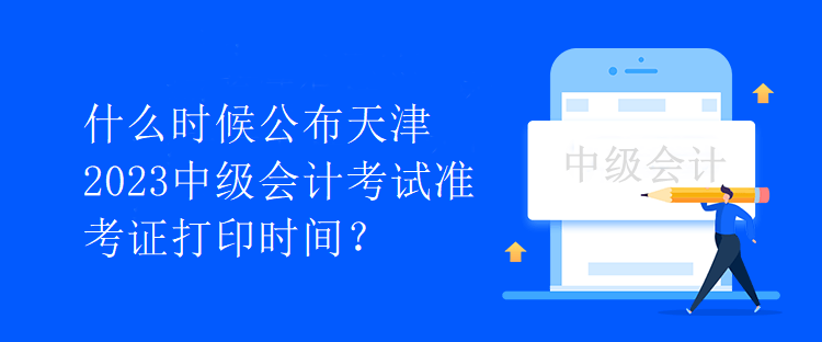 什么時候公布天津2023中級會計考試準考證打印時間？