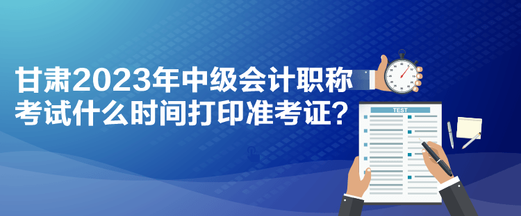 甘肅2023年中級(jí)會(huì)計(jì)職稱(chēng)考試什么時(shí)間打印準(zhǔn)考證？