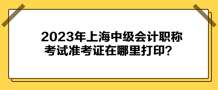 2023年上海中級(jí)會(huì)計(jì)職稱(chēng)考試準(zhǔn)考證在哪里打??？