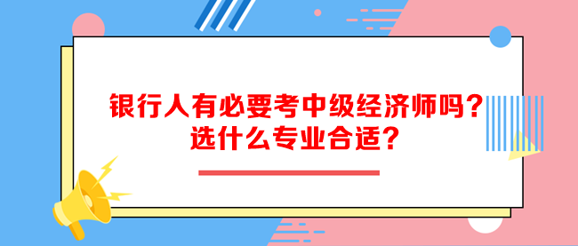 銀行人有必要考中級經濟師嗎？選什么專業(yè)合適？