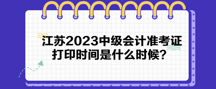 江蘇2023中級會計準(zhǔn)考證打印時間是什么時候？