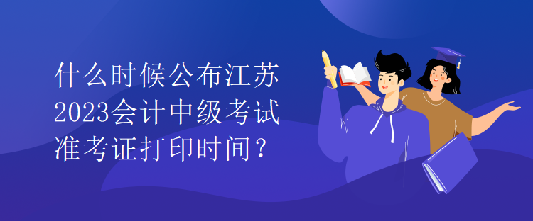 什么時候公布江蘇2023會計中級考試準考證打印時間？